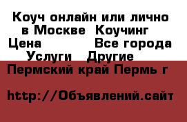 Коуч онлайн или лично в Москве, Коучинг › Цена ­ 2 500 - Все города Услуги » Другие   . Пермский край,Пермь г.